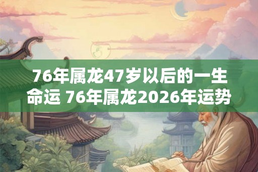 76年属龙47岁以后的一生命运 76年属龙2026年运势如何