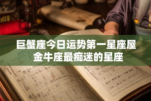 巨蟹座今日运势第一星座屋  金牛座最痴迷的星座