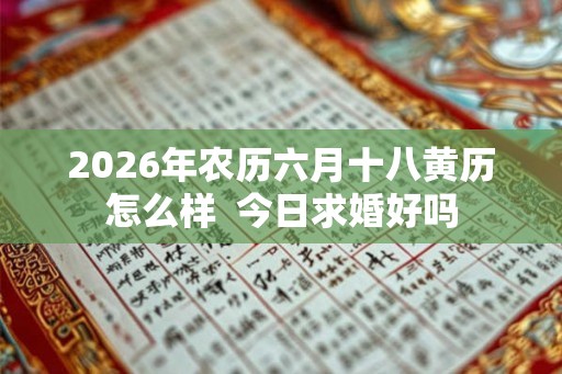 2026年农历六月十八黄历怎么样 今日求婚好吗 2026年农历六月十八黄历怎么样 今日求婚好吗
