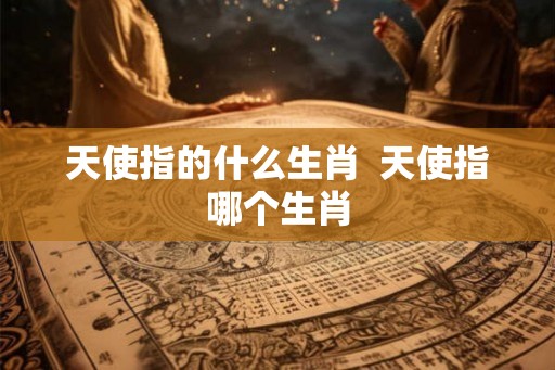 天使指的什么生肖  天使指哪个生肖