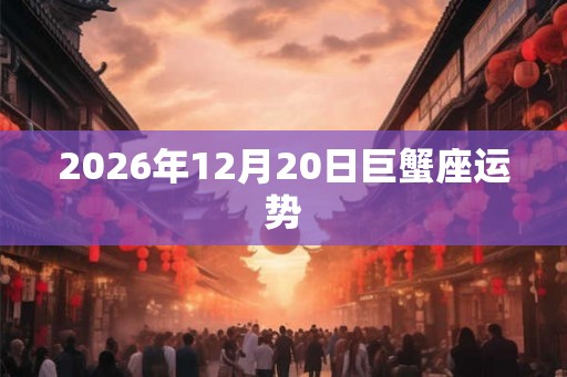 2026年12月20日巨蟹座运势