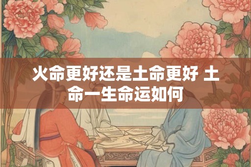 火命更好还是土命更好 土命一生命运如何