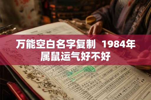万能空白名字复制  1984年属鼠运气好不好