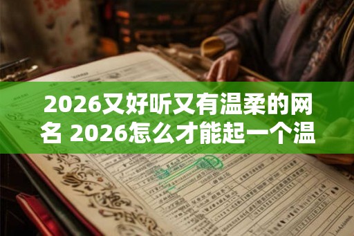 2026又好听又有温柔的网名 2026怎么才能起一个温柔好听的网名