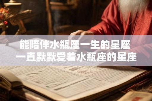 能陪伴水瓶座一生的星座 一直默默爱着水瓶座的星座