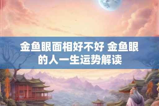 金鱼眼面相好不好 金鱼眼的人一生运势解读
