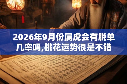 2026年9月份属虎会有脱单几率吗,桃花运势很是不错