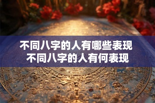 不同八字的人有哪些表现 不同八字的人有何表现