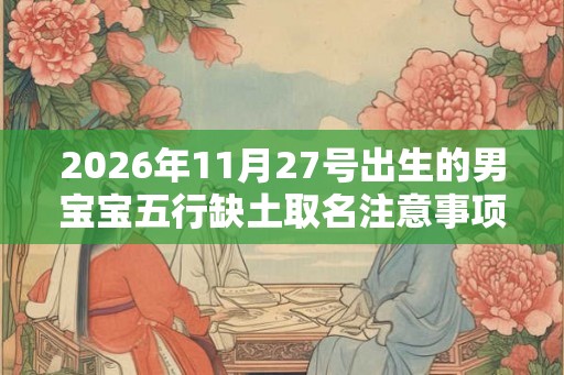 2026年11月27号出生的男宝宝五行缺土取名注意事项