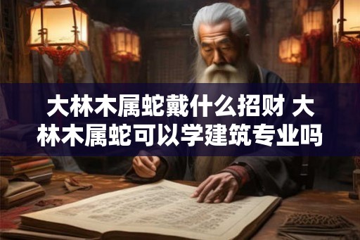 大林木属蛇戴什么招财 大林木属蛇可以学建筑专业吗