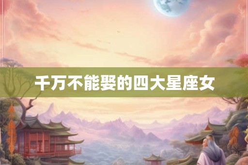 千万不能娶的四大星座女