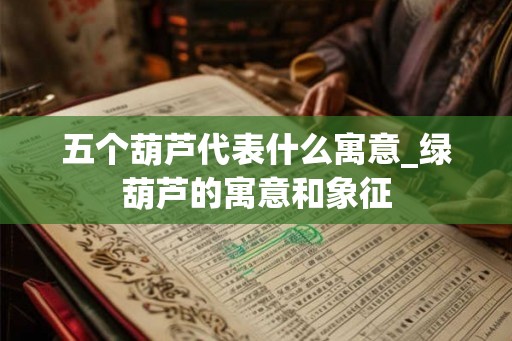 五个葫芦代表什么寓意_绿葫芦的寓意和象征 五个葫芦代表什么寓意_绿葫芦的寓意和象征