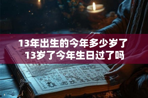 13年出生的今年多少岁了 13岁了今年生日过了吗