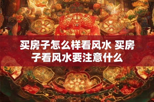 买房子怎么样看风水 买房子看风水要注意什么