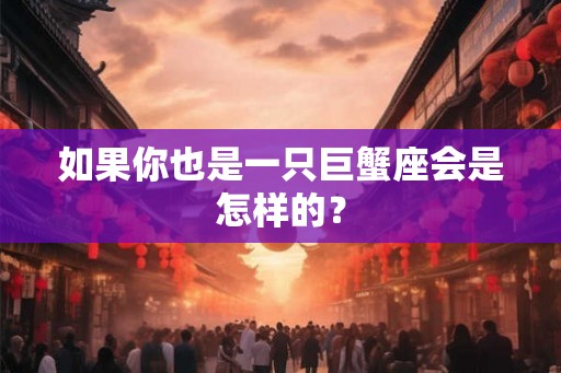 如果你也是一只巨蟹座会是怎样的？