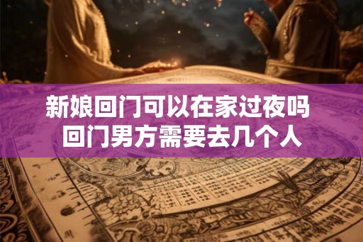 新娘回门可以在家过夜吗 回门男方需要去几个人