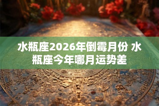 水瓶座2026年倒霉月份 水瓶座今年哪月运势差