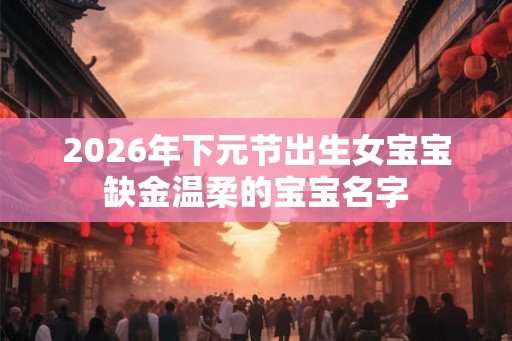 2026年下元节出生女宝宝缺金温柔的宝宝名字