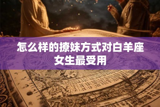 怎么样的撩妹方式对白羊座女生最受用