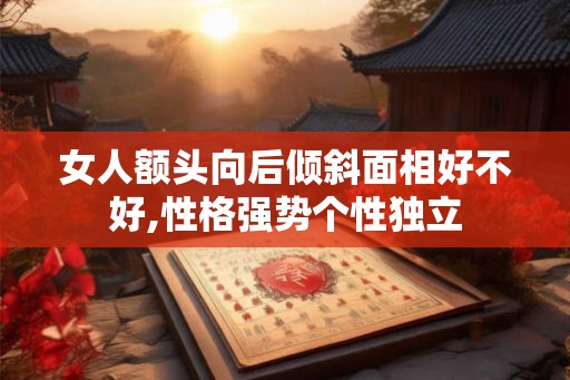 女人额头向后倾斜面相好不好,性格强势个性独立