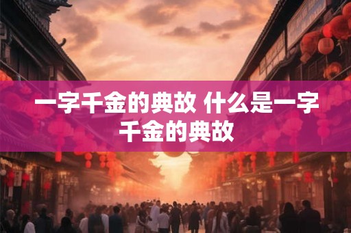 一字千金的典故 什么是一字千金的典故 一字千金的典故 什么是一字千金的典故