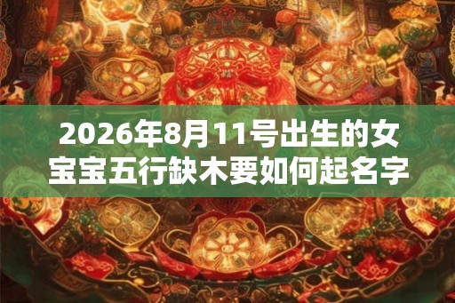 2026年8月11号出生的女宝宝五行缺木要如何起名字