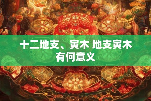 十二地支、寅木 地支寅木有何意义