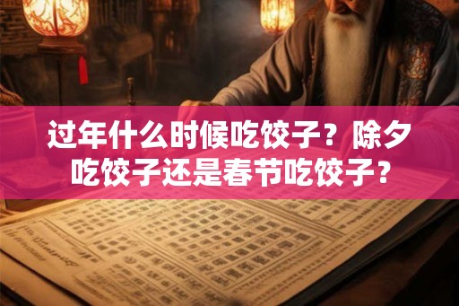 过年什么时候吃饺子？除夕吃饺子还是春节吃饺子？