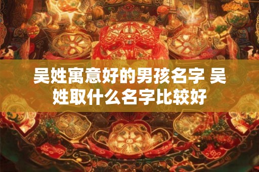 吴姓寓意好的男孩名字 吴姓取什么名字比较好