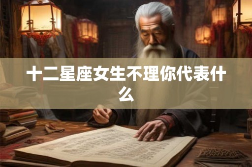 十二星座女生不理你代表什么