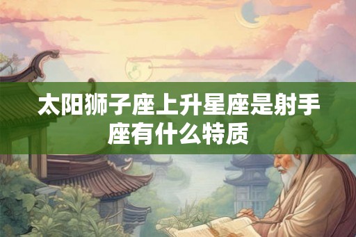太阳狮子座上升星座是射手座有什么特质 太阳狮子座上升星座是射手座有什么特质