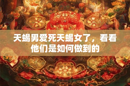 天蝎男爱死天蝎女了，看看他们是如何做到的
