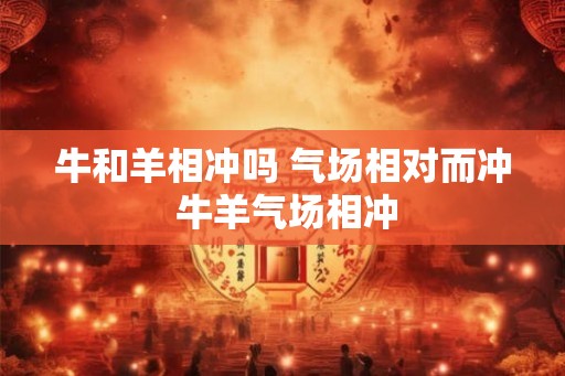 牛和羊相冲吗 气场相对而冲 牛羊气场相冲