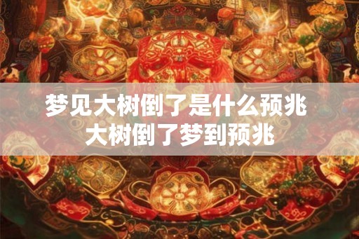 梦见大树倒了是什么预兆 大树倒了梦到预兆