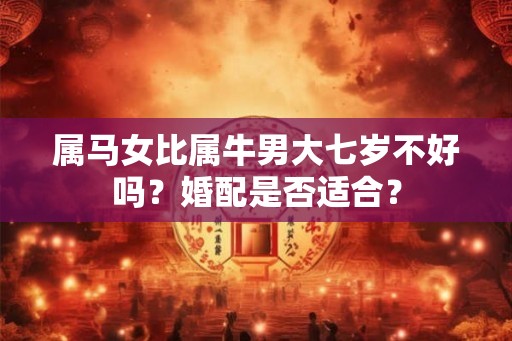 属马女比属牛男大七岁不好吗？婚配是否适合？