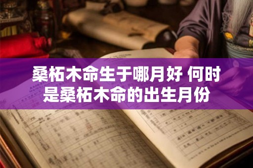 桑柘木命生于哪月好 何时是桑柘木命的出生月份