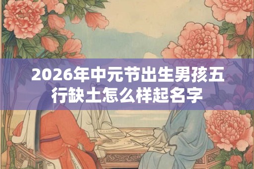 2026年中元节出生男孩五行缺土怎么样起名字