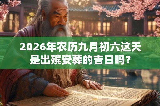 2026年农历九月初六这天是出殡安葬的吉日吗? 2026年农历九月初六这天是出殡安葬的吉日吗?