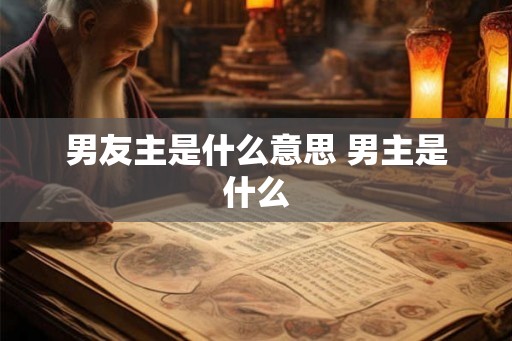 男友主是什么意思 男主是什么 男友主是什么意思 男主是什么