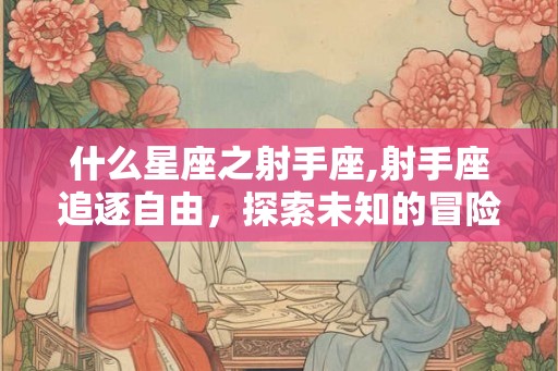 什么星座之射手座,射手座追逐自由,探索未知的冒险家 什么星座之射手座,射手座追逐自由,探索未知的冒险家