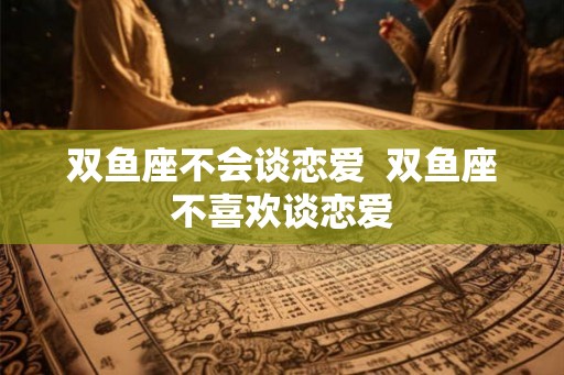 双鱼座不会谈恋爱  双鱼座不喜欢谈恋爱