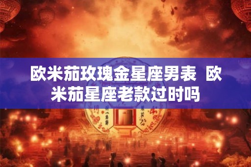 欧米茄玫瑰金星座男表  欧米茄星座老款过时吗