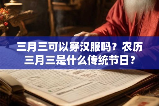 三月三可以穿汉服吗？农历三月三是什么传统节日？