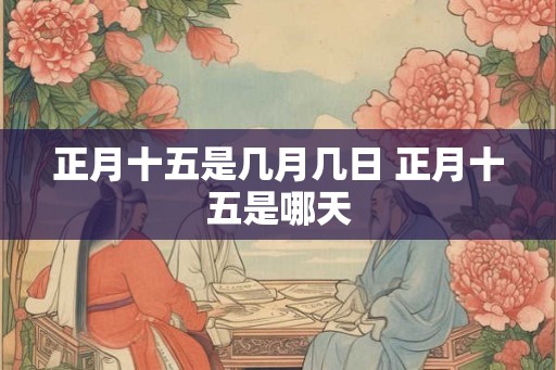 正月十五是几月几日 正月十五是哪天 正月十五是几月几日 正月十五是哪天