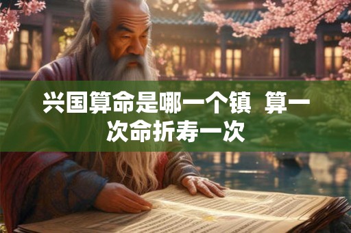 兴国算命是哪一个镇  算一次命折寿一次