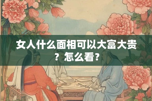 女人什么面相可以大富大贵？怎么看？