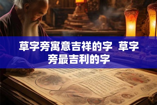 草字旁寓意吉祥的字  草字旁最吉利的字