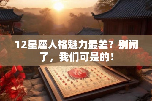 12星座人格魅力最差?别闹了,我们可是的! 12星座人格魅力最差?别闹了,我们可是的!