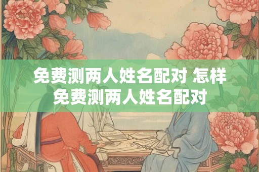 免费测两人姓名配对 怎样免费测两人姓名配对