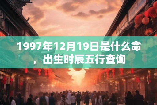 1997年12月19日是什么命，出生时辰五行查询